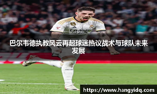 巴尔韦德执教风云再起球迷热议战术与球队未来发展