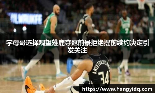 字母哥选择观望雄鹿夺冠前景拒绝提前续约决定引发关注