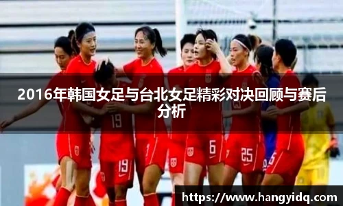 2016年韩国女足与台北女足精彩对决回顾与赛后分析