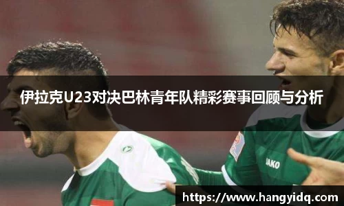 伊拉克U23对决巴林青年队精彩赛事回顾与分析