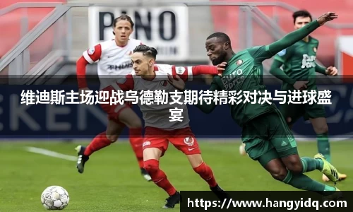 维迪斯主场迎战乌德勒支期待精彩对决与进球盛宴